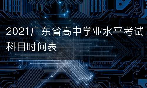 2021广东省高中学业水平考试科目时间表