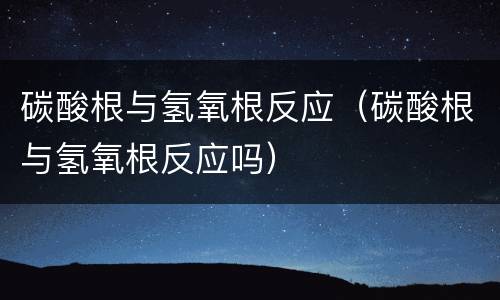 碳酸根与氢氧根反应（碳酸根与氢氧根反应吗）