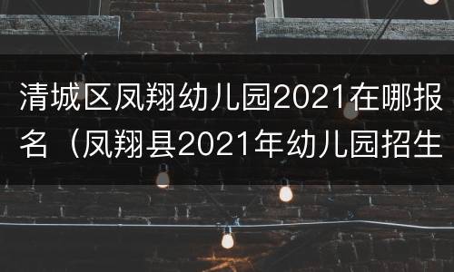清城区凤翔幼儿园2021在哪报名（凤翔县2021年幼儿园招生简章）