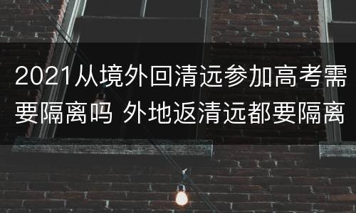 2021从境外回清远参加高考需要隔离吗 外地返清远都要隔离吗