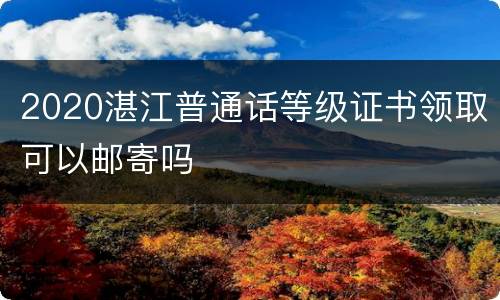 2020湛江普通话等级证书领取可以邮寄吗