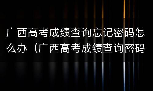 广西高考成绩查询忘记密码怎么办（广西高考成绩查询密码忘记了可不可以去学校查）