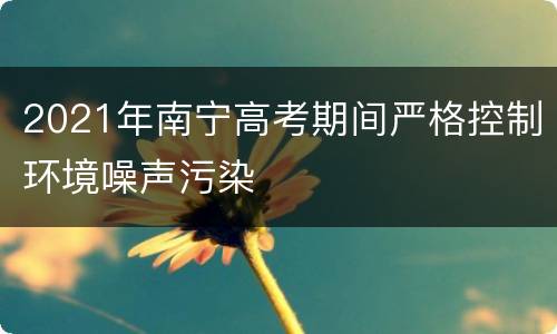 2021年南宁高考期间严格控制环境噪声污染