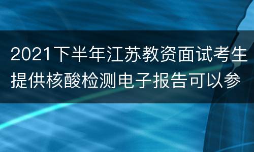 2021下半年江苏教资面试考生提供核酸检测电子报告可以参加考试吗?
