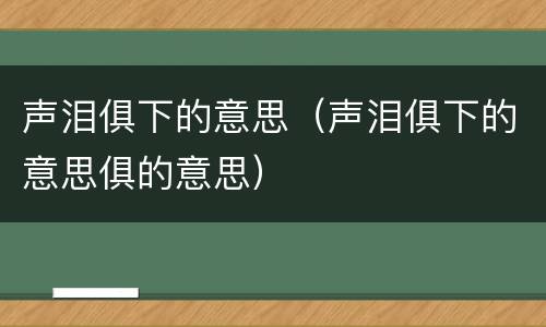 声泪俱下的意思（声泪俱下的意思俱的意思）