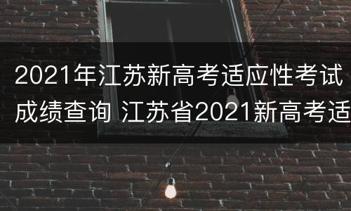2021年江苏新高考适应性考试成绩查询 江苏省2021新高考适应性考试分数查询