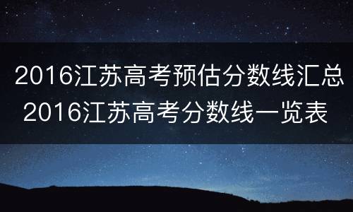 2016江苏高考预估分数线汇总 2016江苏高考分数线一览表
