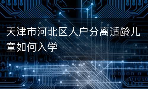 天津市河北区人户分离适龄儿童如何入学