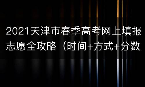 2021天津市春季高考网上填报志愿全攻略（时间+方式+分数范围）