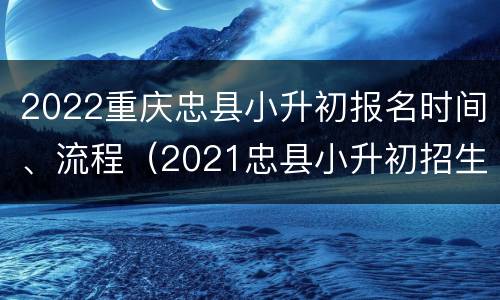 2022重庆忠县小升初报名时间、流程（2021忠县小升初招生分数）