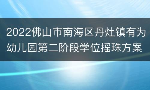2022佛山市南海区丹灶镇有为幼儿园第二阶段学位摇珠方案