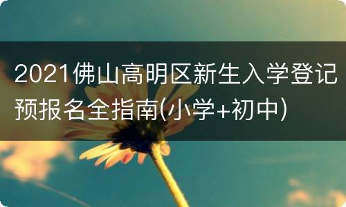 2021佛山高明区新生入学登记预报名全指南(小学+初中)