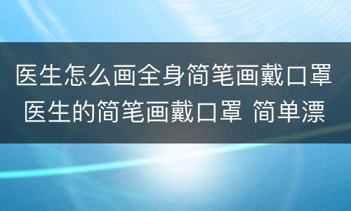 医生怎么画全身简笔画戴口罩 医生的简笔画戴口罩 简单漂亮