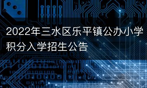 2022年三水区乐平镇公办小学积分入学招生公告