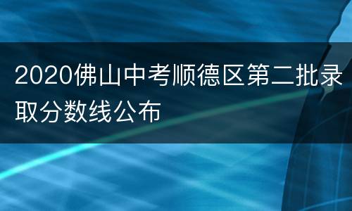 2020佛山中考顺德区第二批录取分数线公布