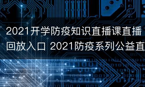 2021开学防疫知识直播课直播回放入口 2021防疫系列公益直播课