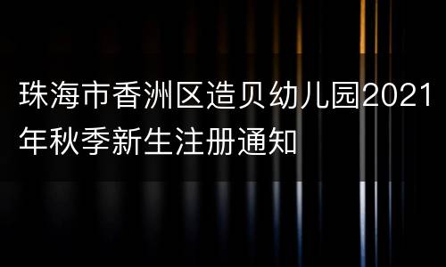 珠海市香洲区造贝幼儿园2021年秋季新生注册通知