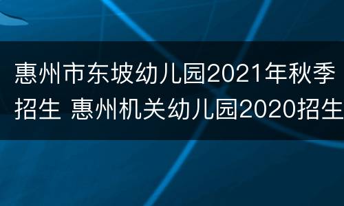 惠州市东坡幼儿园2021年秋季招生 惠州机关幼儿园2020招生