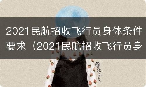 2021民航招收飞行员身体条件要求（2021民航招收飞行员身体条件要求是什么）