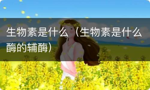 生物素是什么（生物素是什么酶的辅酶）