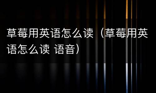 草莓用英语怎么读（草莓用英语怎么读 语音）