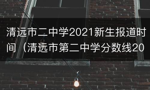 清远市二中学2021新生报道时间（清远市第二中学分数线2021）