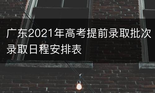 广东2021年高考提前录取批次录取日程安排表