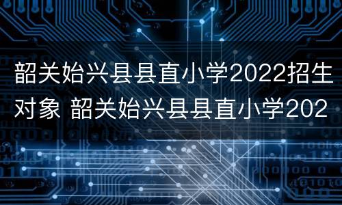韶关始兴县县直小学2022招生对象 韶关始兴县县直小学2022招生对象是谁