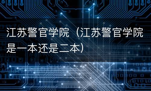 江苏警官学院（江苏警官学院是一本还是二本）