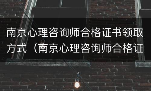南京心理咨询师合格证书领取方式（南京心理咨询师合格证书领取方式有哪些）