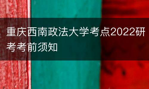 重庆西南政法大学考点2022研考考前须知