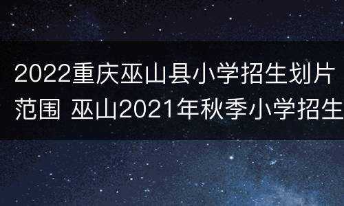 2022重庆巫山县小学招生划片范围 巫山2021年秋季小学招生要求