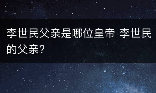 李世民父亲是哪位皇帝 李世民的父亲?