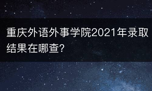 重庆外语外事学院2021年录取结果在哪查？