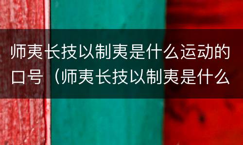 师夷长技以制夷是什么运动的口号（师夷长技以制夷是什么运动的口号吗）