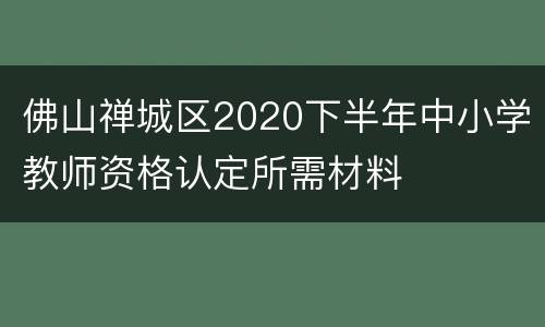 佛山禅城区2020下半年中小学教师资格认定所需材料