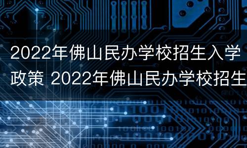 2022年佛山民办学校招生入学政策 2022年佛山民办学校招生入学政策解读