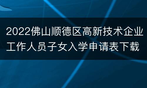 2022佛山顺德区高新技术企业工作人员子女入学申请表下载入口