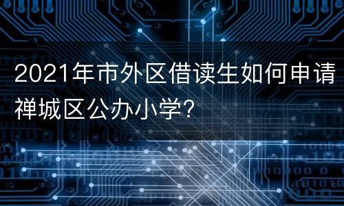 2021年市外区借读生如何申请禅城区公办小学?