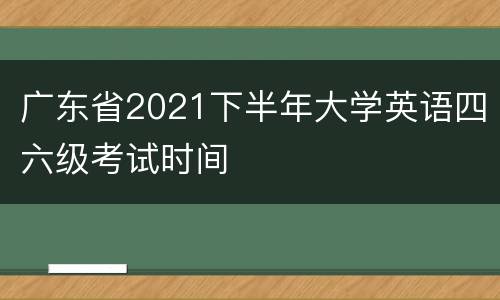 广东省2021下半年大学英语四六级考试时间