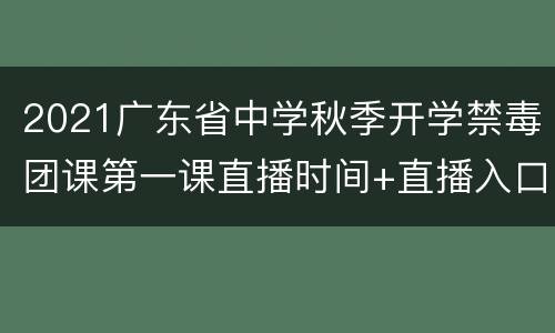 2021广东省中学秋季开学禁毒团课第一课直播时间+直播入口