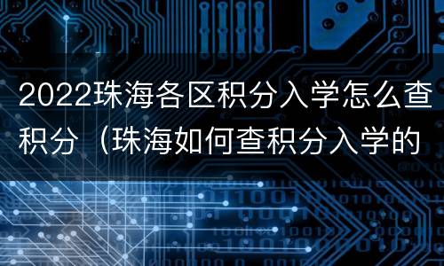 2022珠海各区积分入学怎么查积分（珠海如何查积分入学的积分）