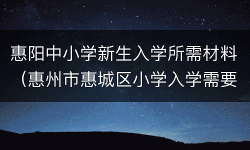 惠阳中小学新生入学所需材料（惠州市惠城区小学入学需要什么资料）