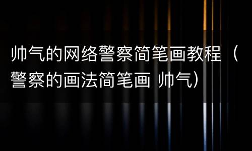 帅气的网络警察简笔画教程（警察的画法简笔画 帅气）