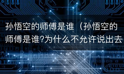 孙悟空的师傅是谁（孙悟空的师傅是谁?为什么不允许说出去）