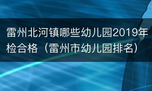 雷州北河镇哪些幼儿园2019年检合格（雷州市幼儿园排名）