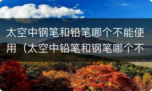 太空中钢笔和铅笔哪个不能使用（太空中铅笔和钢笔哪个不能用?）