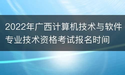 2022年广西计算机技术与软件专业技术资格考试报名时间