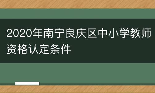 2020年南宁良庆区中小学教师资格认定条件
