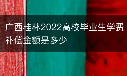 广西桂林2022高校毕业生学费补偿金额是多少